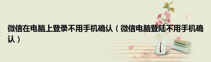 微信在電腦上登錄不用手機(jī)確認(rèn)（微信電腦登陸不用手機(jī)確認(rèn)）