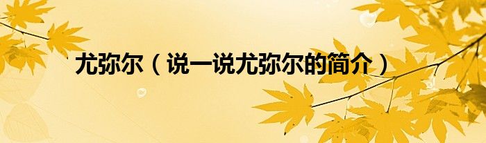 尤彌爾（說一說尤彌爾的簡介）