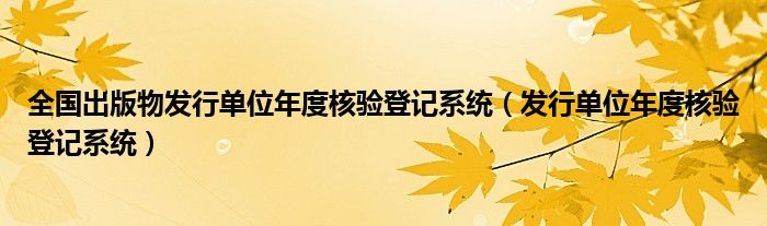 全國出版物發(fā)行單位年度核驗(yàn)登記系統(tǒng)（發(fā)行單位年度核驗(yàn)登記系統(tǒng)）