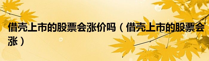 借殼上市的股票會漲價嗎（借殼上市的股票會漲）