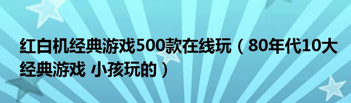 紅白機經(jīng)典游戲500款在線玩（80年代10大經(jīng)典游戲 小孩玩的）