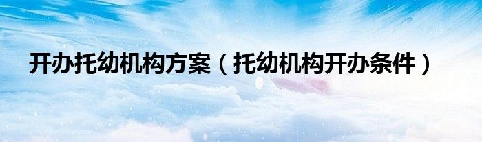 開辦托幼機(jī)構(gòu)方案（托幼機(jī)構(gòu)開辦條件）