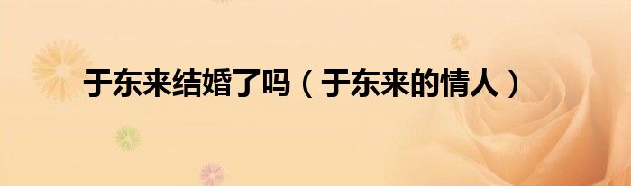 于東來結(jié)婚了嗎（于東來的情人）