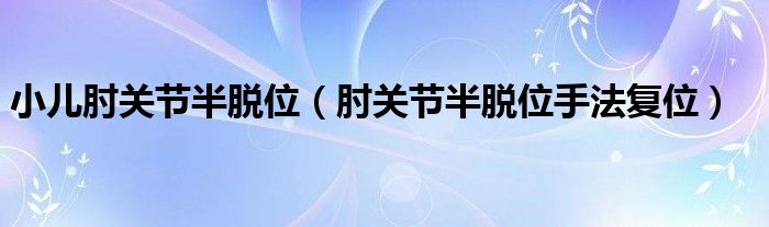 小兒肘關(guān)節(jié)半脫位（肘關(guān)節(jié)半脫位手法復位）