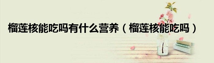 榴蓮核能吃嗎有什么營養(yǎng)（榴蓮核能吃嗎）