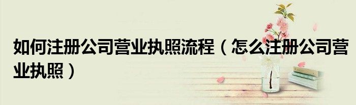 如何注冊(cè)公司營業(yè)執(zhí)照流程（怎么注冊(cè)公司營業(yè)執(zhí)照）