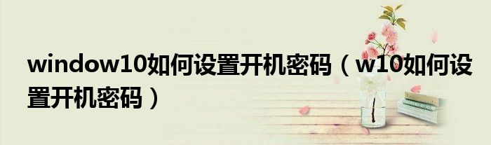window10如何設(shè)置開機(jī)密碼（w10如何設(shè)置開機(jī)密碼）