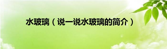水玻璃（說一說水玻璃的簡(jiǎn)介）
