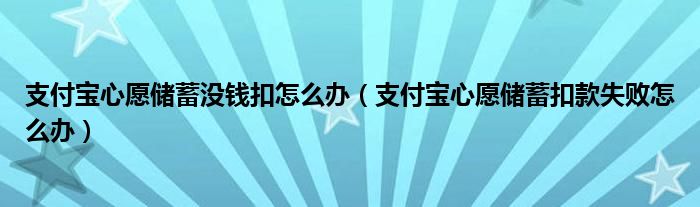 支付寶心愿儲(chǔ)蓄沒(méi)錢(qián)扣怎么辦（支付寶心愿儲(chǔ)蓄扣款失敗怎么辦）