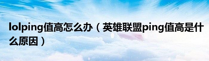 lolping值高怎么辦（英雄聯(lián)盟ping值高是什么原因）