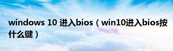 windows 10 進(jìn)入bios（win10進(jìn)入bios按什么鍵）