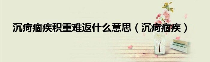沉疴痼疾積重難返什么意思（沉疴痼疾）