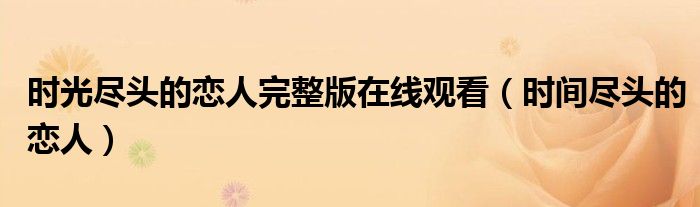 時(shí)光盡頭的戀人完整版在線觀看（時(shí)間盡頭的戀人）