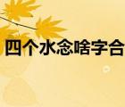 四個水念啥字合起來我又忘了（四個水念啥）