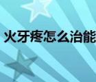 火牙疼怎么治能馬上不疼了（火牙疼怎么治）