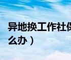 異地?fù)Q工作社保怎么處理（異地?fù)Q工作社保怎么辦）