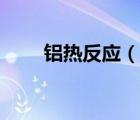 鋁熱反應(yīng)（說一說鋁熱反應(yīng)的簡介）