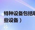 特種設(shè)備包括哪些設(shè)備類型（特種設(shè)備包括哪些設(shè)備）