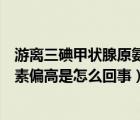 游離三碘甲狀腺原氨酸和游離甲狀腺素高（游離三碘甲狀腺素偏高是怎么回事）