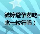 毓婷避孕藥吃一粒行嗎有效果嗎（毓婷避孕藥吃一粒行嗎）