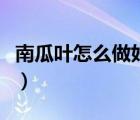 南瓜葉怎么做好吃法大全（南瓜葉怎么做好吃）