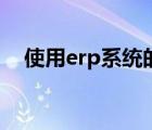 使用erp系統(tǒng)的好處（erp系統(tǒng)怎么使用）