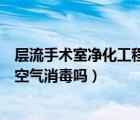 層流手術(shù)室凈化工程解決方案（層流凈化手術(shù)室還需要進(jìn)行空氣消毒嗎）