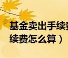 基金賣出手續(xù)費(fèi)怎么算超過7天（基金賣出手續(xù)費(fèi)怎么算）
