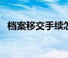 檔案移交手續(xù)怎么寫（個(gè)人檔案移交手續(xù)）