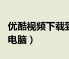 優(yōu)酷視頻下載到電腦上（優(yōu)酷怎么下載視頻到電腦）