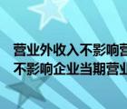 營業(yè)外收入不影響營業(yè)利潤對(duì)不對(duì)（企業(yè)發(fā)生的營業(yè)外收入不影響企業(yè)當(dāng)期營業(yè)利潤）