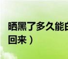 曬黑了多久能白回來吃什么（曬黑了多久能白回來）