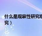 什么是觀察性研究觀察性研究有什么特點（什么是觀察性研究）