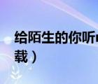 給陌生的你聽mp3下載（你給我聽好mp3下載）