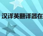 漢譯英翻譯器在線(xiàn)翻譯百度（漢譯英翻譯器）