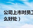 公司上市對員工的好處（公司上市對員工有什么好處）