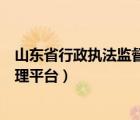 山東省行政執(zhí)法監(jiān)督管理平臺官網(wǎng)（山東省行政執(zhí)法監(jiān)督管理平臺）