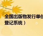 全國出版物發(fā)行單位年度核驗登記系統(tǒng)（發(fā)行單位年度核驗登記系統(tǒng)）