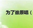 為了誰原唱（說一說為了誰原唱的簡(jiǎn)介）