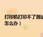 打印機(jī)打印不了測(cè)試頁(yè)是怎么回事（打印機(jī)無(wú)法打印測(cè)試頁(yè)怎么辦）