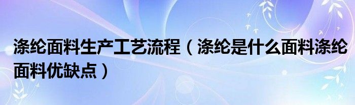滌綸面料生產(chǎn)工藝流程（滌綸是什么面料滌綸面料優(yōu)缺點(diǎn)）