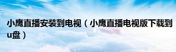 小鷹直播安裝到電視（小鷹直播電視版下載到u盤）