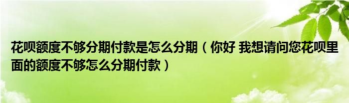 花唄額度不夠分期付款是怎么分期（你好 我想請(qǐng)問您花唄里面的額度不夠怎么分期付款）