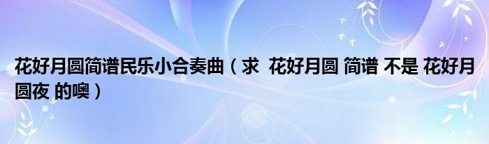 花好月圓簡譜民樂小合奏曲（求  花好月圓 簡譜 不是 花好月圓夜 的噢）