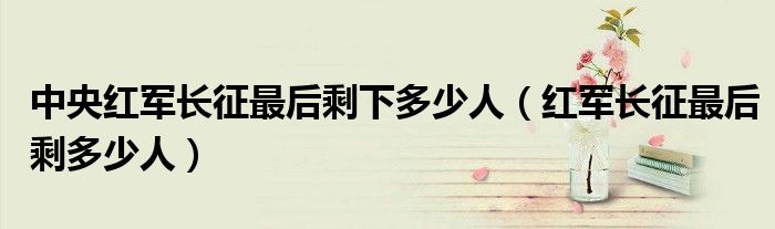 中央紅軍長(zhǎng)征最后剩下多少人（紅軍長(zhǎng)征最后剩多少人）