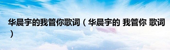 華晨宇的我管你歌詞（華晨宇的 我管你 歌詞）