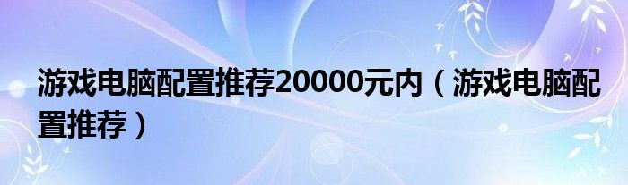 游戲電腦配置推薦20000元內(nèi)（游戲電腦配置推薦）