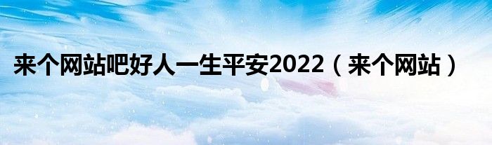 來個網站吧好人一生平安2022（來個網站）
