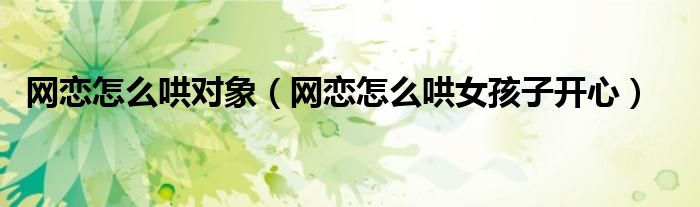 網(wǎng)戀怎么哄對象（網(wǎng)戀怎么哄女孩子開心）