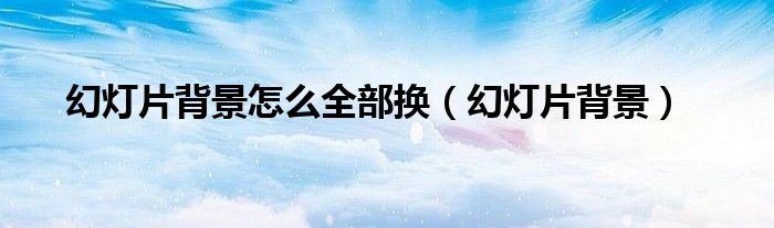 幻燈片背景怎么全部換（幻燈片背景）